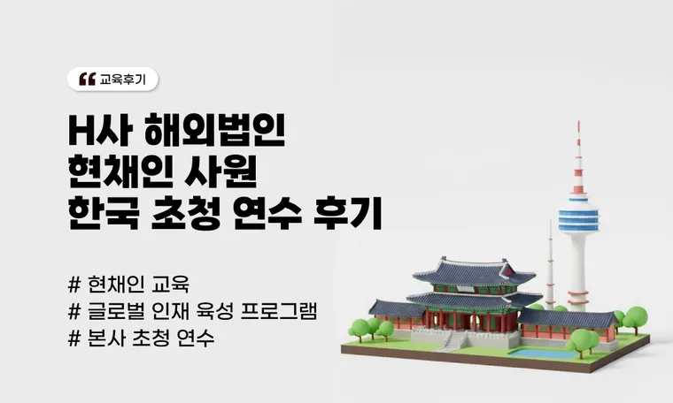 H사 해외법인 현채인 사원 한국 초청 연수 후기